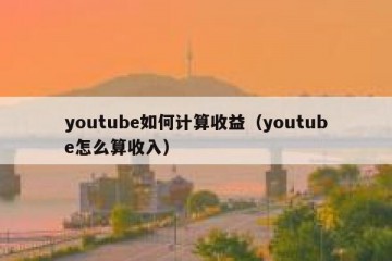 youtube如何计算收益（youtube怎么算收入）