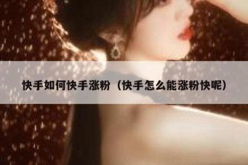 快手如何快手涨粉（快手怎么能涨粉快呢）