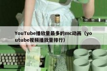 YouTube播放量最多的mc动画（youtube视频播放量排行）