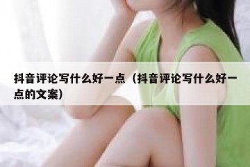 抖音评论写什么好一点（抖音评论写什么好一点的文案）