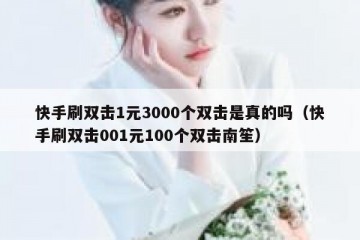 快手刷双击1元3000个双击是真的吗（快手刷双击001元100个双击南笙）