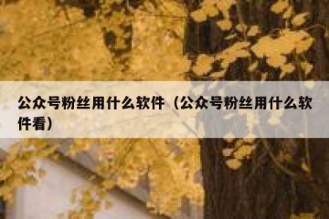 公众号粉丝用什么软件（公众号粉丝用什么软件看）