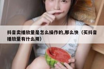 抖音卖播放量是怎么操作的,那么快（买抖音播放量有什么用）