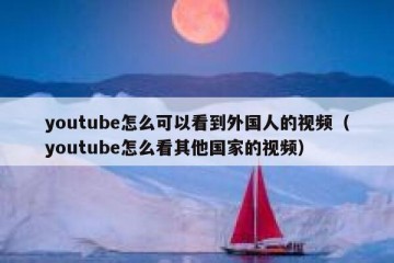 youtube怎么可以看到外国人的视频（youtube怎么看其他国家的视频）