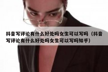 抖音写评论有什么好处吗女生可以写吗（抖音写评论有什么好处吗女生可以写吗知乎）