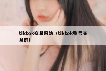 tiktok交易网站（tiktok账号交易群）