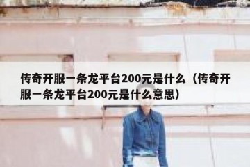 传奇开服一条龙平台200元是什么（传奇开服一条龙平台200元是什么意思）