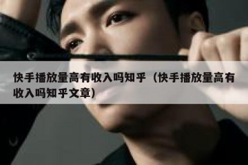 快手播放量高有收入吗知乎（快手播放量高有收入吗知乎文章）