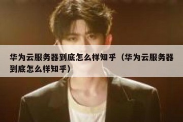 华为云服务器到底怎么样知乎（华为云服务器到底怎么样知乎）
