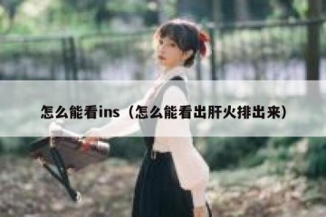 怎么能看ins（怎么能看出肝火排出来）