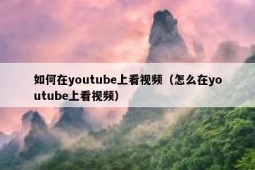 如何在youtube上看视频（怎么在youtube上看视频）