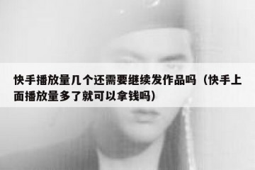 快手播放量几个还需要继续发作品吗（快手上面播放量多了就可以拿钱吗）