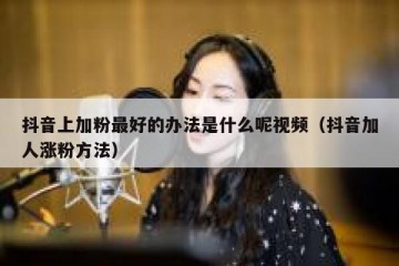 抖音上加粉最好的办法是什么呢视频（抖音加人涨粉方法）