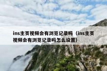 ins主页视频会有浏览记录吗（ins主页视频会有浏览记录吗怎么设置）