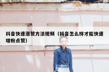 抖音快速涨赞方法视频（抖音怎么样才能快速增粉点赞）