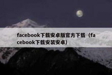 facebook下载安卓版官方下载（facebook下载安装安卓）