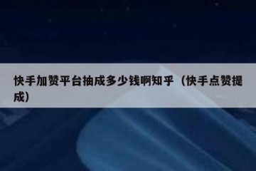 快手加赞平台抽成多少钱啊知乎（快手点赞提成）