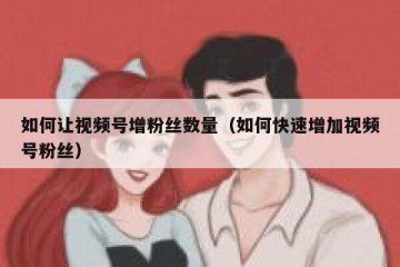 如何让视频号增粉丝数量（如何快速增加视频号粉丝）