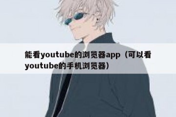 能看youtube的浏览器app（可以看youtube的手机浏览器）