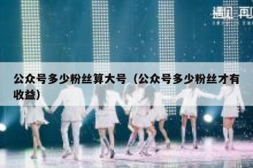 公众号多少粉丝算大号（公众号多少粉丝才有收益）