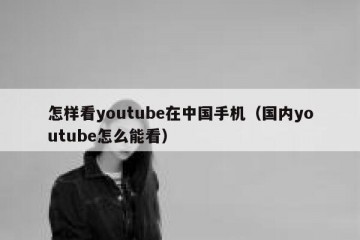 怎样看youtube在中国手机（国内youtube怎么能看）