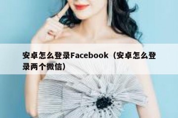 安卓怎么登录Facebook（安卓怎么登录两个微信）