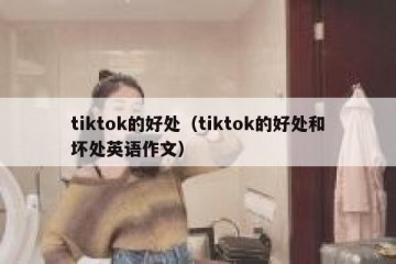 tiktok的好处（tiktok的好处和坏处英语作文）