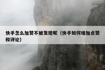 快手怎么加赞不被发现呢（快手如何增加点赞和评论）