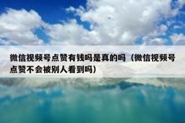 微信视频号点赞有钱吗是真的吗（微信视频号点赞不会被别人看到吗）