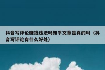 抖音写评论赚钱违法吗知乎文章是真的吗（抖音写评论有什么好处）