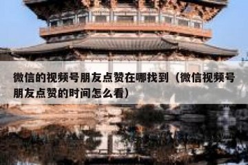 微信的视频号朋友点赞在哪找到（微信视频号朋友点赞的时间怎么看）