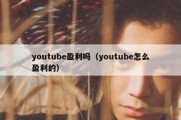 youtube盈利吗（youtube怎么盈利的）