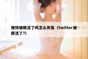 推特被限流了吗怎么恢复（twitter被限流了?）