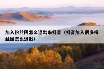 加入粉丝团怎么退出来抖音（抖音加入很多粉丝团怎么退出）