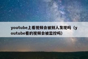 youtube上看视频会被别人发现吗（youtube看的视频会被监控吗）