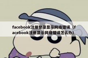 facebook注册登录显示网络错误（facebook注册显示网络错误怎么办）