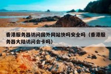 香港服务器访问国外网站快吗安全吗（香港服务器大陆访问会卡吗）