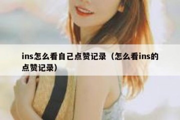 ins怎么看自己点赞记录（怎么看ins的点赞记录）