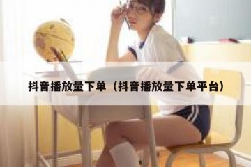 抖音播放量下单（抖音播放量下单平台）