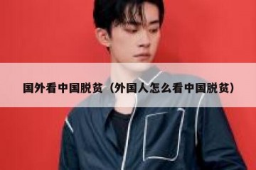 国外看中国脱贫（外国人怎么看中国脱贫）