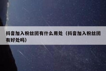抖音加入粉丝团有什么用处（抖音加入粉丝团有好处吗）