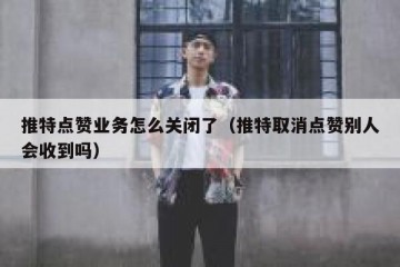 推特点赞业务怎么关闭了（推特取消点赞别人会收到吗）