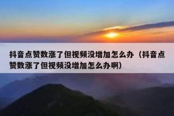抖音点赞数涨了但视频没增加怎么办（抖音点赞数涨了但视频没增加怎么办啊）