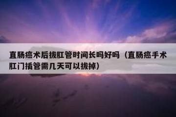 直肠癌术后拔肛管时间长吗好吗（直肠癌手术肛门插管需几天可以拔掉）