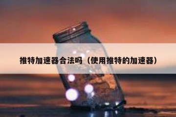 推特加速器合法吗（使用推特的加速器）