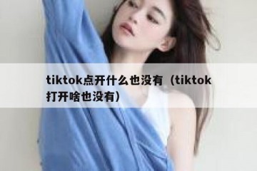tiktok点开什么也没有（tiktok打开啥也没有）