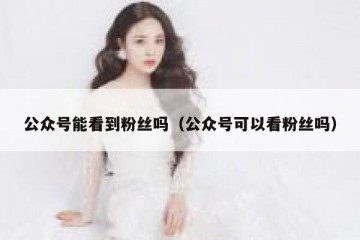 公众号能看到粉丝吗（公众号可以看粉丝吗）