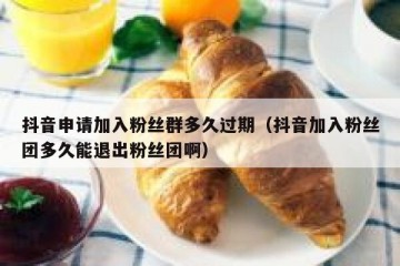 抖音申请加入粉丝群多久过期（抖音加入粉丝团多久能退出粉丝团啊）