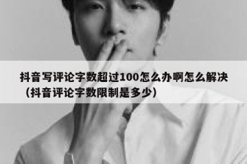 抖音写评论字数超过100怎么办啊怎么解决（抖音评论字数限制是多少）