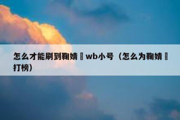 怎么才能刷到鞠婧祎wb小号（怎么为鞠婧祎打榜）